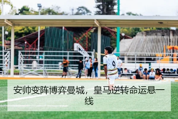 安帅变阵博弈曼城，皇马逆转命运悬一线