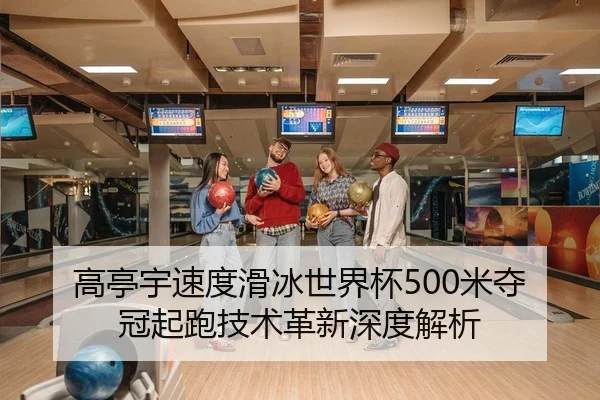 高亭宇速度滑冰世界杯500米夺冠起跑技术革新深度解析